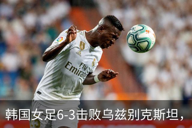 韩国女足6-3击败乌兹别克斯坦，晋级亚运四强对决日本
